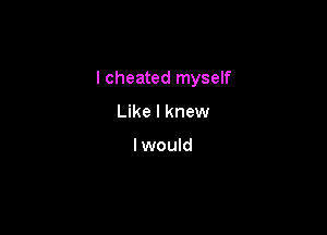 I cheated myself

Like I knew

I would