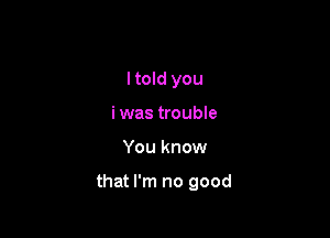 I told you
i was trouble

You know

that I'm no good