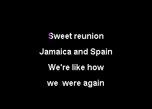 Sweet reunion

Jamaica and Spain

We're like how

we were again