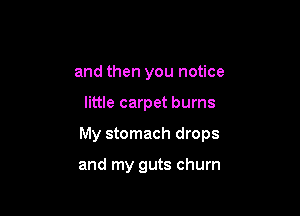 and then you notice

little carpet burns

My stomach drops

and my guts churn