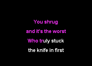 You shrug

and it's the worst

Who truly stuck
the knife in first