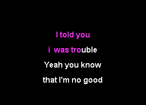 I told you
i was trouble

Yeah you know

that I'm no good