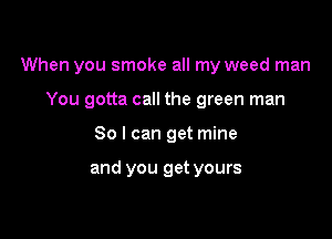When you smoke all my weed man

You gotta call the green man
So I can get mine

and you get yours