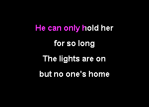 He can only hold her

for so long
The lights are on

but no one's home