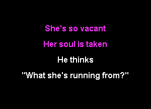 She's so vacant
Her soul is taken

He thinks

What she's running from?