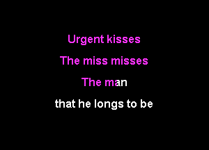 Urgent kisses
The miss misses

The man

that he longs to be