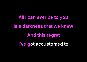 All I can ever be to you

Is a darkness that we knew

And this regret

I've got accustomed to