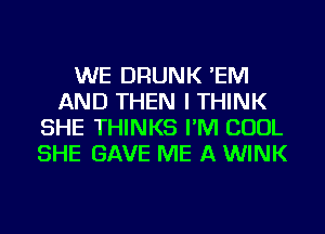 WE DRUNK 'EM
AND THEN I THINK
SHE THINKS I'M COOL
SHE GAVE ME A WINK