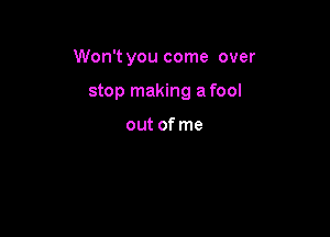 Won't you come over

stop making a fool

out of me