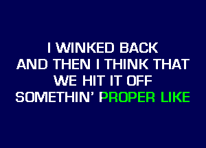 I WINKED BACK
AND THEN I THINK THAT
WE HIT IT OFF
SOMETHIN' PROPER LIKE