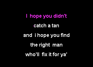 I hope you didn't
catch a tan
and i hope you find
the right man

who'll fix it for ya'