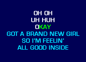 OH OH
UH HUH
OKAY
GOT A BRAND NEW GIRL
SO I'M FEELIN'
ALL GOOD INSIDE