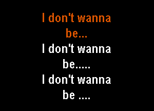 I don't wanna
be...
I don't wanna

be .....
I don't wanna
be