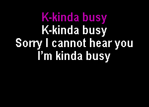 K-kinda busy
K-kinda busy
Sorry I cannot hear you

Pm kinda busy