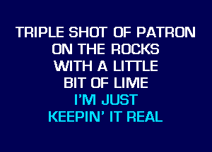 TRIPLE SHOT OF PATRON
ON THE ROCKS
WITH A LITTLE

BIT OF LIME
I'M JUST
KEEPIN' IT REAL