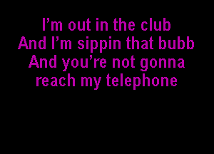 Pm out in the club
And Pm sippin that bubb
And you're not gonna

reach my telephone