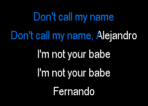 Don't call my name

Don't call my name, Alejandro

I'm not your babe
I'm not your babe

Fernando