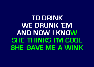 TO DRINK
WE DRUNK 'EIVI
AND NOW I KNOW
SHE THINKS I'M COOL
SHE GAVE ME A WINK