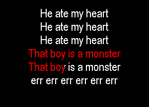 He ate my heart
He ate my heart
He ate my heart

That boy is a monster
That boy is a monster
err err err err err err