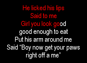 He licked his lips
Said to me
Girl you look good

good enough to eat
Put his arm around me
Said Boy now get your paws
right off a me