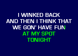 I WINKED BACK
AND THEN I THINK THAT
WE GON' HAVE FUN
AT MY SPOT
TONIGHT