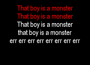That boy is a monster
That boy is a monster
That boy is a monster
that boy is a monster
err err err err err err err err