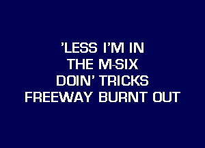 'LESS I'M IN
THE MSIX

DUIN' TRICKS
FREEWAY BURNT OUT