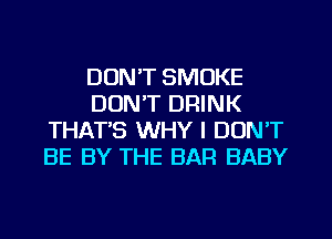 DON'T SMOKE
DON'T DRINK
THAT'S WHY I DON'T
BE BY THE BAR BABY