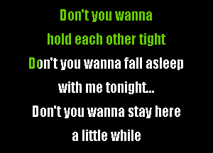 Don't you wanna
hold each other tight
Don't you wanna fall asleen

With me tonight...
UOH'I UOU wanna stau here
a little while