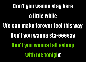 UOII'I UOU wanna stay here
a little while
we can make fOIBUBI feel this W81!
UOII'I UOU wanna sta-eeeeau
UOII'I UOU wanna fall asleep
With me tonight