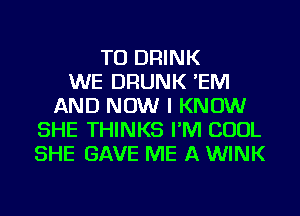 TO DRINK
WE DRUNK 'EIVI
AND NOW I KNOW
SHE THINKS I'M COOL
SHE GAVE ME A WINK