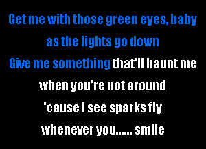 Get me With those green BUGS, baby
as the lights 90 down
6W8 me something that'll haunt me
when you're not around
'cause I 888 sparks flu
whenever you ...... smile