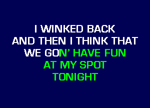 I WINKED BACK
AND THEN I THINK THAT
WE GON' HAVE FUN
AT MY SPOT
TONIGHT