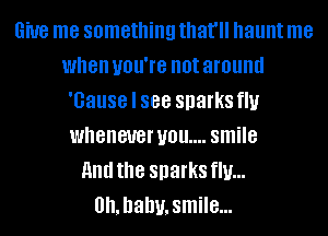 Give me something that'll haunt me
when you're not around
'Gause I 888 sparks flu
whenever you... smile
and the sparks ml...
0h.hahu,smile...