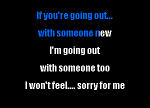 lfuou're going out...

With someone new
I'm going out

With SOITIBDFIGIOO

lwon'tfeel.... sorry for me