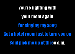 VOU'IG fighting With
your mom again
f0l' singing my song
Got a h0t8l room just to turn you on
Said Ilka me III) at three a.m.