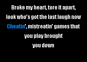 Broke my heart, tore it apart.
IOOKWIIO'S gotthe last laugh HOW
Gheatin', mistreatin' games that

you play brought
you down