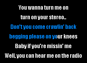 V01! wanna turn me on
turn on your stereo..

UOII'I you come crawlin' hack
begging please on your knees
Bahuifuou're missin' me
WE'LUOU can hear me on the radio