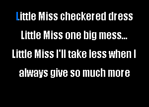 little Miss checkered dress
little Miss one big mess...

little Miss I'll take less when I
always giue so much more