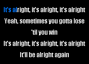 It's alright. it's alright. it's alright
Yeah. sometimes you gotta lose
'til you win
It's alright. it's alright. it's alright
It'll be alright again