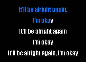 It'll be alright again,
I'm okau

It'll be alright again
I'm okav
It'll be alright again, I'm okay