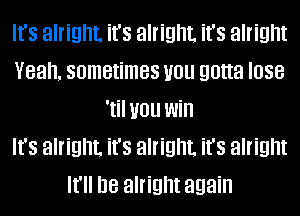 It's alright. it's alright. it's alright
Yeah. sometimes you gotta lose
'til you win
It's alright. it's alright. it's alright
It'll be alright again