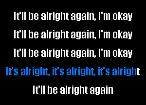 It'll be alright again. I'm IJkal.l
It'll be alright again. I'm IJkal.l
It'll be alright again. I'm IJkal.l
It's alright. it's alright. it's alright
It'll be alright again