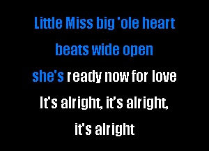 little Miss big 'ole heart
beats wide open

she's ready now for love
It's alright it's alright.
it's alright