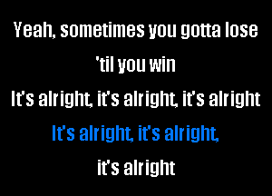 Yeah. sometimes you gotta lose
'til you win

It's alright. it's alright. it's alright
It's alright it's alright.
it's alright