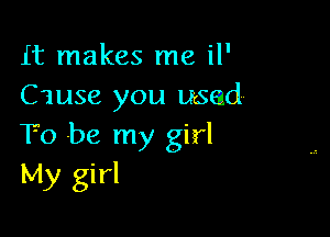 It makes me il'
Cause you used

To be my girl
My girl