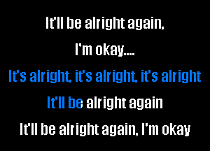 It'll be alright again,
I'm 0kau....

It's alright. it's alright. it's alright
It'll be alright again
It'll be alright again, I'm okay