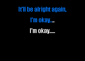 It'll De alright again,
IWnokaum

I'm OKBU .....