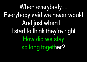 When everybody...
Everybody said we never would
And just when I...

I start to think theyTe right

How did we stay
so long together?