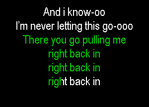 Andiknomboo
Fm never letting this go-ooo
There you go pulling me

right back in
right back in
right back in